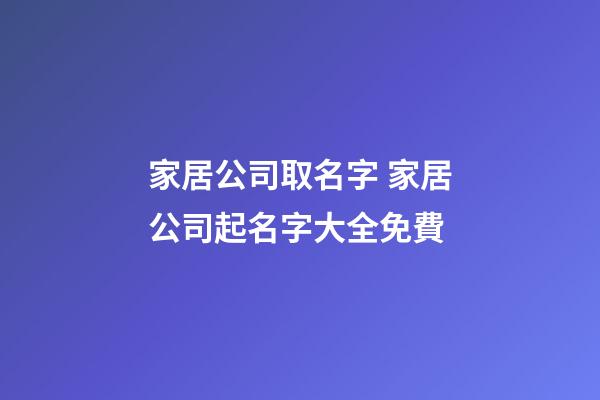 家居公司取名字 家居公司起名字大全免費-第1張-公司起名-玄機派